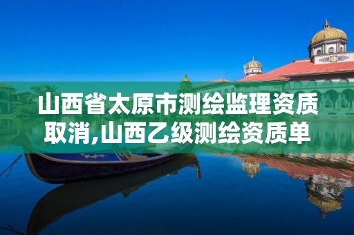 山西省太原市測繪監理資質取消,山西乙級測繪資質單位