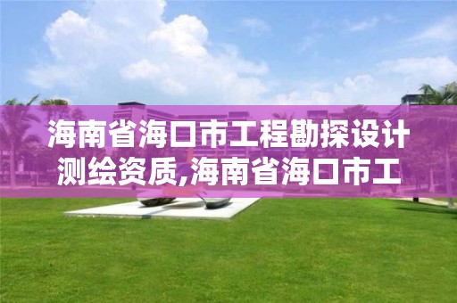 海南省海口市工程勘探設計測繪資質,海南省海口市工程勘探設計測繪資質公示