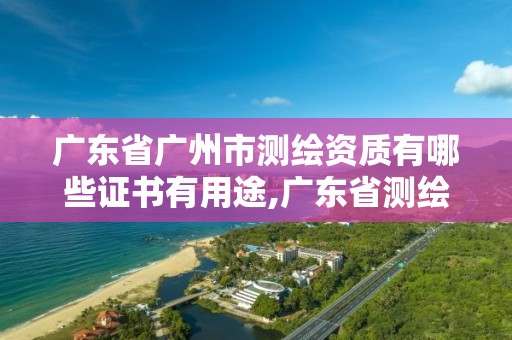 廣東省廣州市測(cè)繪資質(zhì)有哪些證書(shū)有用途,廣東省測(cè)繪資質(zhì)辦理流程。