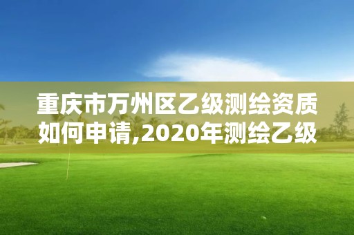 重慶市萬州區乙級測繪資質如何申請,2020年測繪乙級資質申報條件