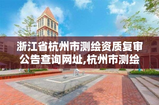 浙江省杭州市測繪資質復審公告查詢網址,杭州市測繪與地理信息行業協會。