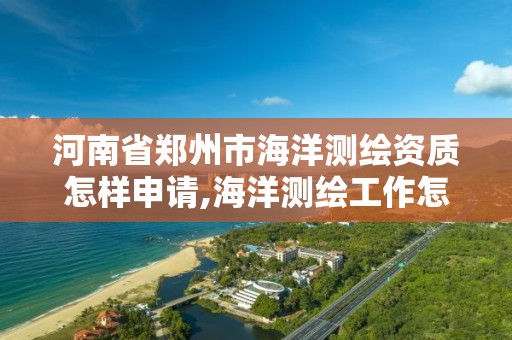 河南省鄭州市海洋測繪資質怎樣申請,海洋測繪工作怎么樣