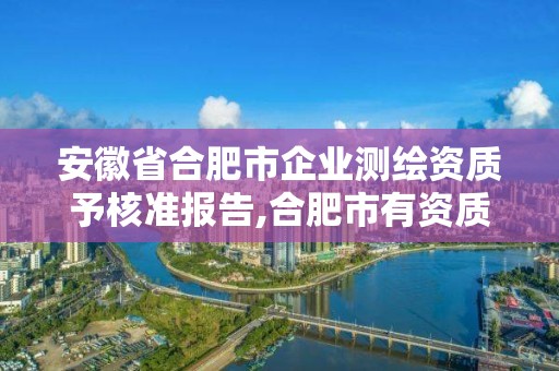 安徽省合肥市企業測繪資質予核準報告,合肥市有資質的測繪公司。