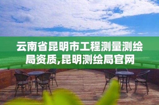 云南省昆明市工程測量測繪局資質,昆明測繪局官網