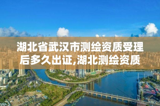 湖北省武漢市測繪資質(zhì)受理后多久出證,湖北測繪資質(zhì)單位