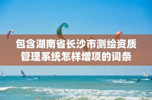 包含湖南省長(zhǎng)沙市測(cè)繪資質(zhì)管理系統(tǒng)怎樣增項(xiàng)的詞條