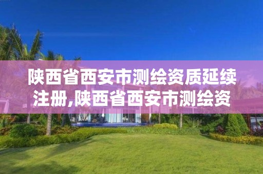 陜西省西安市測繪資質延續注冊,陜西省西安市測繪資質延續注冊在哪里辦