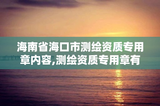 海南省海口市測繪資質專用章內容,測繪資質專用章有效期。