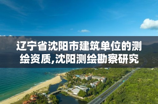 遼寧省沈陽市建筑單位的測繪資質(zhì),沈陽測繪勘察研究院有限公司