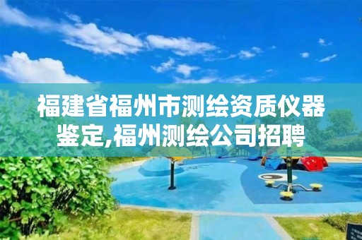 福建省福州市測繪資質儀器鑒定,福州測繪公司招聘