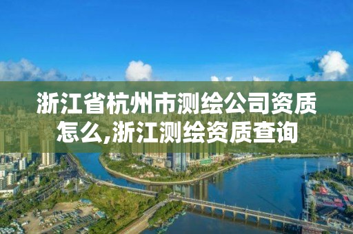 浙江省杭州市測繪公司資質(zhì)怎么,浙江測繪資質(zhì)查詢