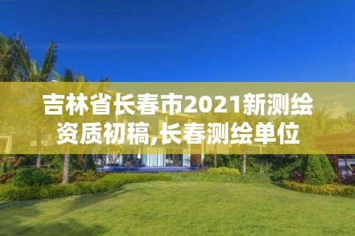 吉林省長春市2021新測繪資質初稿,長春測繪單位