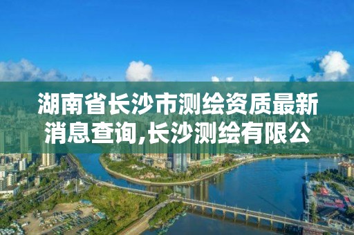 湖南省長沙市測繪資質最新消息查詢,長沙測繪有限公司。