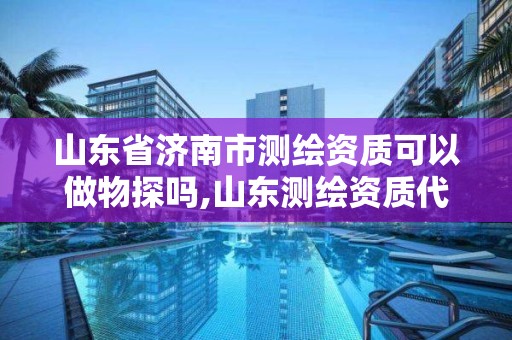 山東省濟南市測繪資質可以做物探嗎,山東測繪資質代理