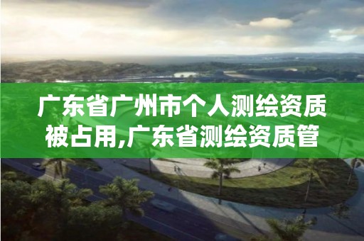 廣東省廣州市個人測繪資質被占用,廣東省測繪資質管理系統