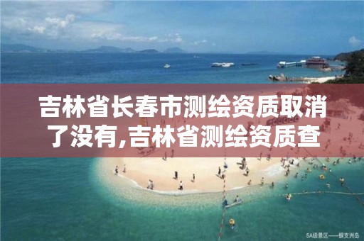 吉林省長春市測繪資質取消了沒有,吉林省測繪資質查詢