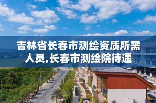 吉林省長春市測繪資質所需人員,長春市測繪院待遇