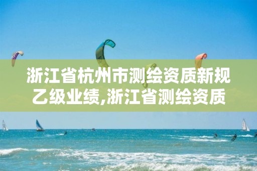 浙江省杭州市測繪資質新規(guī)乙級業(yè)績,浙江省測繪資質標準。