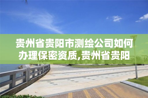 貴州省貴陽市測繪公司如何辦理保密資質(zhì),貴州省貴陽市測繪公司如何辦理保密資質(zhì)證書