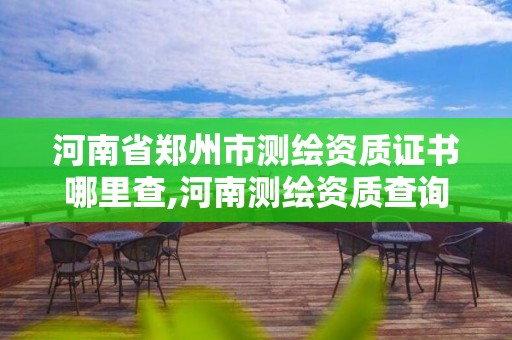 河南省鄭州市測繪資質(zhì)證書哪里查,河南測繪資質(zhì)查詢。