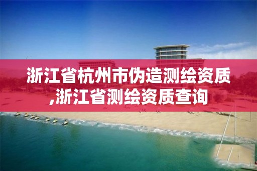 浙江省杭州市偽造測繪資質,浙江省測繪資質查詢