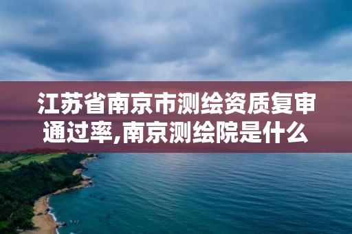 江蘇省南京市測繪資質復審通過率,南京測繪院是什么編制