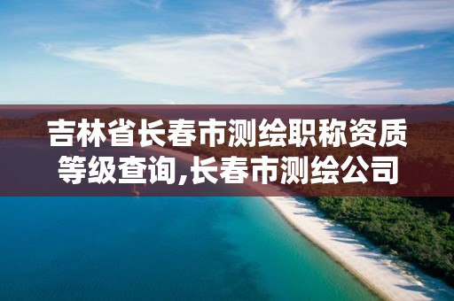 吉林省長(zhǎng)春市測(cè)繪職稱資質(zhì)等級(jí)查詢,長(zhǎng)春市測(cè)繪公司招聘