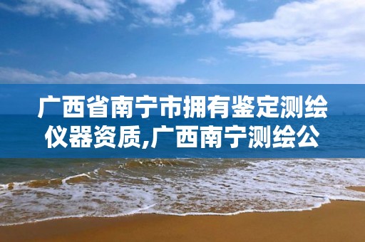 廣西省南寧市擁有鑒定測(cè)繪儀器資質(zhì),廣西南寧測(cè)繪公司排名