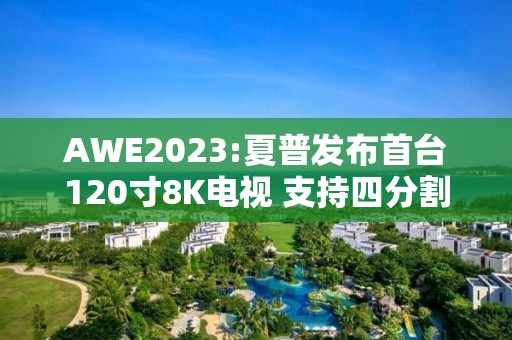 AWE2023:夏普發布首臺120寸8K電視 支持四分割顯示