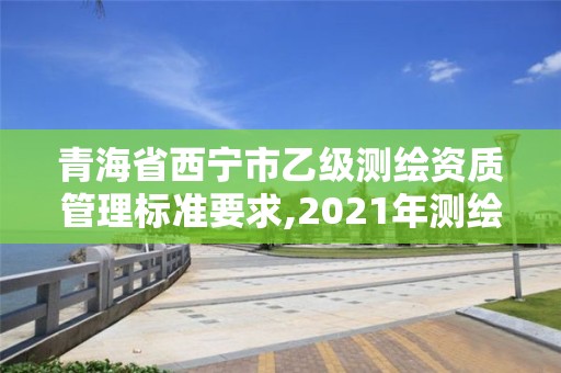 青海省西寧市乙級測繪資質管理標準要求,2021年測繪乙級資質申報制度。