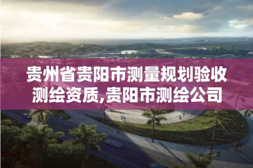 貴州省貴陽市測量規劃驗收測繪資質,貴陽市測繪公司