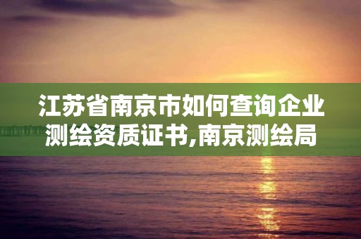 江蘇省南京市如何查詢企業測繪資質證書,南京測繪局是什么樣的單位。