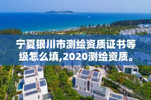 寧夏銀川市測繪資質證書等級怎么填,2020測繪資質。