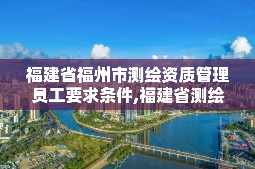 福建省福州市測繪資質管理員工要求條件,福建省測繪院工資待遇