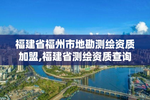 福建省福州市地勘測(cè)繪資質(zhì)加盟,福建省測(cè)繪資質(zhì)查詢