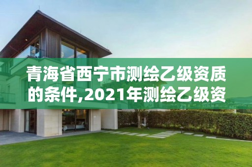 青海省西寧市測繪乙級資質的條件,2021年測繪乙級資質