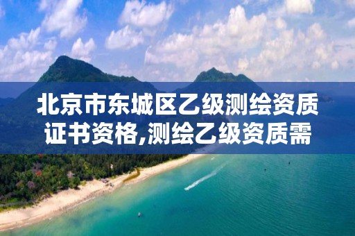 北京市東城區乙級測繪資質證書資格,測繪乙級資質需要多少專業人員。