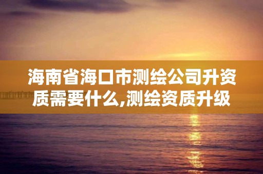 海南省?？谑袦y繪公司升資質需要什么,測繪資質升級需要什么條件。