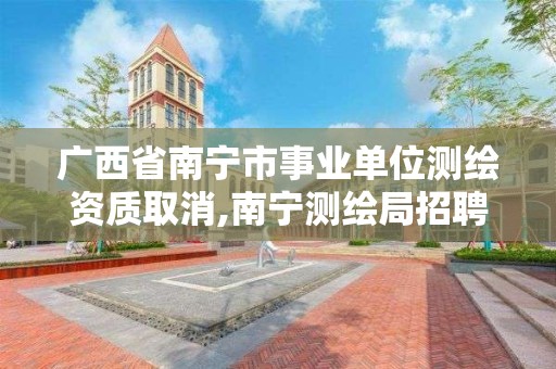 廣西省南寧市事業單位測繪資質取消,南寧測繪局招聘