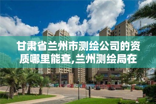 甘肅省蘭州市測繪公司的資質哪里能查,蘭州測繪局在哪兒。