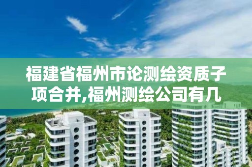 福建省福州市論測繪資質子項合并,福州測繪公司有幾家。