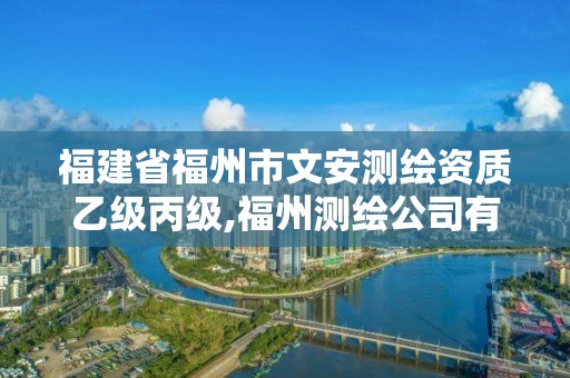 福建省福州市文安測繪資質乙級丙級,福州測繪公司有幾家。