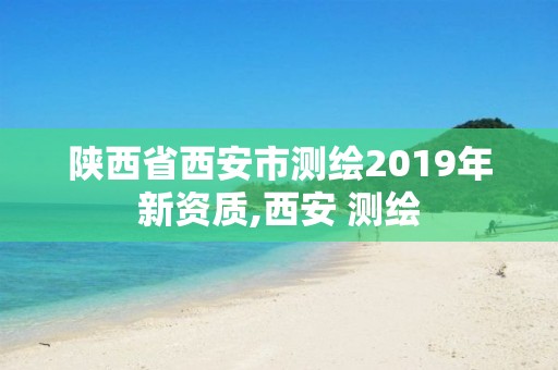 陜西省西安市測繪2019年新資質(zhì),西安 測繪