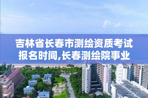 吉林省長春市測繪資質考試報名時間,長春測繪院事業編