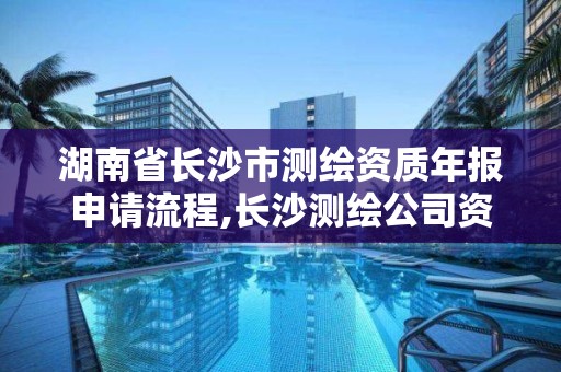 湖南省長沙市測繪資質年報申請流程,長沙測繪公司資質有哪家