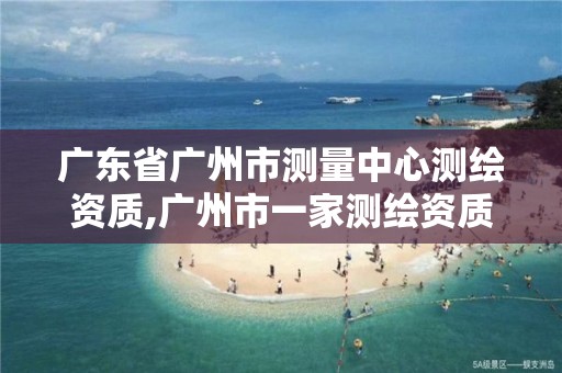 廣東省廣州市測量中心測繪資質,廣州市一家測繪資質單位