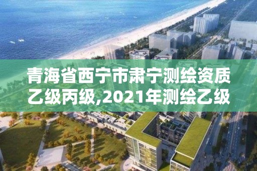 青海省西寧市肅寧測繪資質乙級丙級,2021年測繪乙級資質申報條件