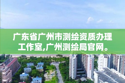 廣東省廣州市測繪資質辦理工作室,廣州測繪局官網。