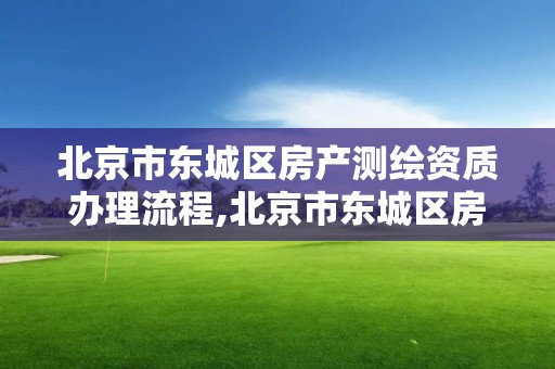 北京市東城區房產測繪資質辦理流程,北京市東城區房產測繪資質辦理流程圖。