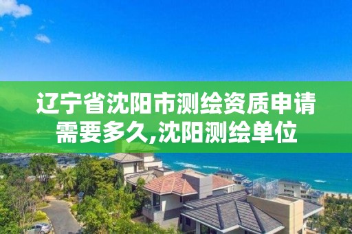 遼寧省沈陽市測繪資質(zhì)申請需要多久,沈陽測繪單位